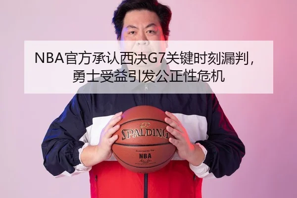 NBA官方承认西决G7关键时刻漏判，勇士受益引发公正性危机